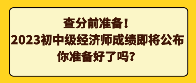 查分前準備！2023初中級經(jīng)濟師成績即將公布 你準備好了嗎？