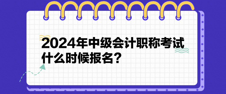 2024年中級(jí)會(huì)計(jì)職稱考試什么時(shí)候報(bào)名？