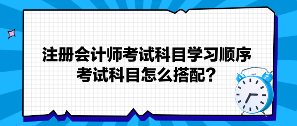 注冊(cè)會(huì)計(jì)師考試科目學(xué)習(xí)順序 考試科目怎么搭配？