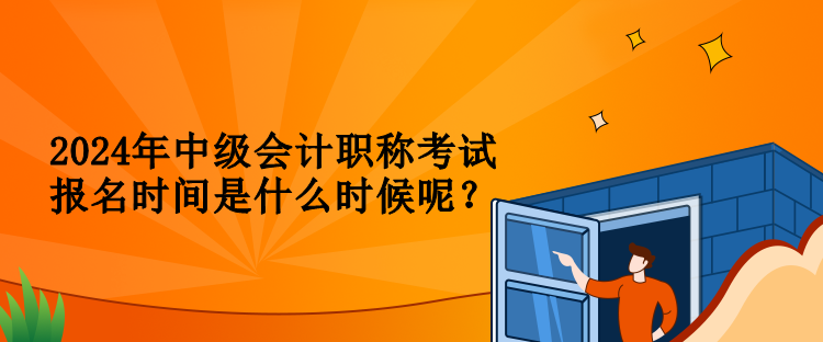 2024年中級會計職稱考試報名時間是什么時候呢？