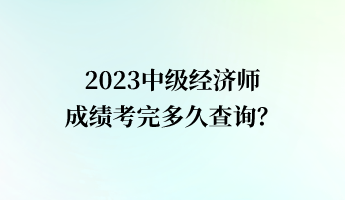 2023中級經(jīng)濟師成績考完多久查詢？