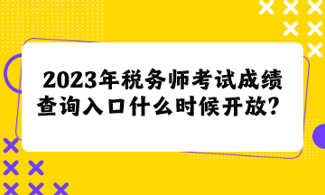2023年稅務(wù)師考試成績(jī)查詢(xún)?nèi)肟谑裁磿r(shí)候開(kāi)放呢？