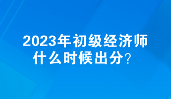 2023年初級經濟師什么時候出分？