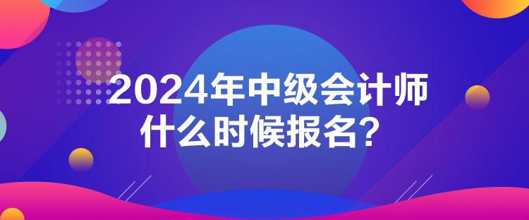 2024年中級(jí)會(huì)計(jì)師什么時(shí)候報(bào)名？