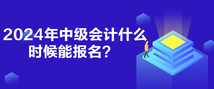 2024年中級會(huì)計(jì)什么時(shí)候能報(bào)名？