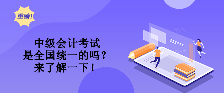 中級(jí)會(huì)計(jì)考試是全國統(tǒng)一的嗎？來了解一下！