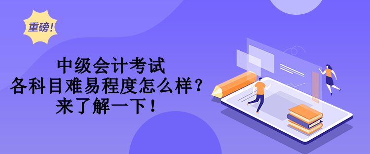 中級會計考試各科目難易程度怎么樣？來了解一下！