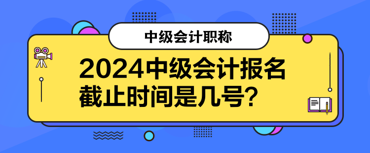 2024中級會計報名截止時間是幾號？
