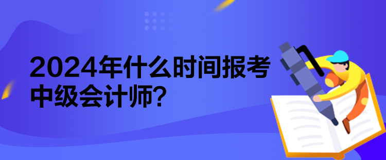 2024年什么時間報考中級會計師？
