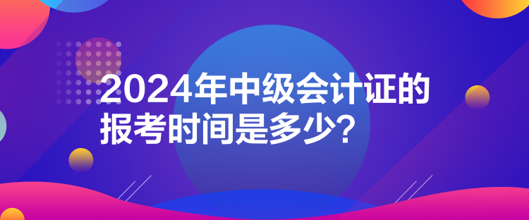 2024年中級會計證的報考時間是多少？