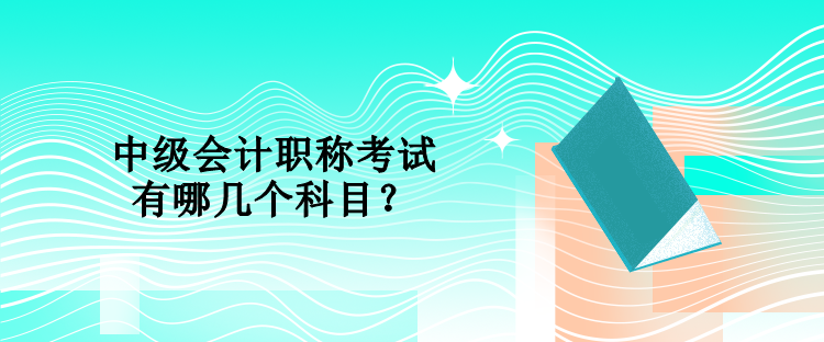 中級(jí)會(huì)計(jì)職稱考試有哪幾個(gè)科目？