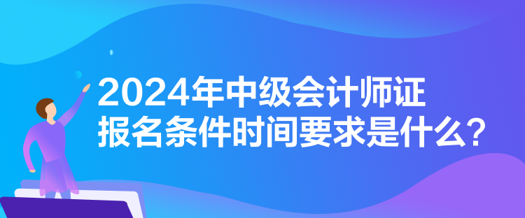 2024年中級會計(jì)師證報(bào)名條件時間要求是什么？