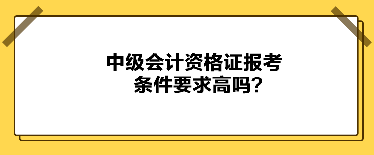 中級(jí)會(huì)計(jì)資格證報(bào)考條件要求高嗎？