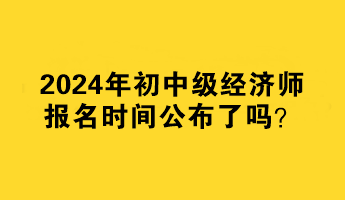 2024年初中級經(jīng)濟師報名時間公布了嗎？何時報名？