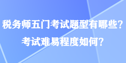 稅務(wù)師五門(mén)考試題型有哪些？考試難易程度如何？