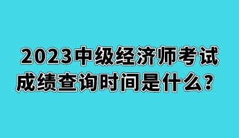 2023中級經(jīng)濟(jì)師考試成績查詢時間是什么？