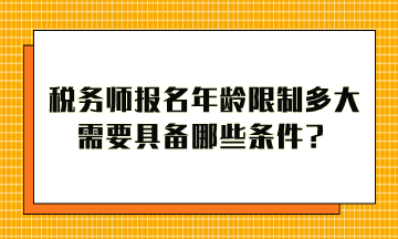 稅務(wù)師報(bào)名年齡限制多大？需要具備哪些條件才能報(bào)考