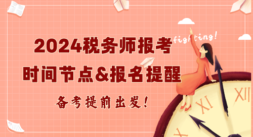 2024年稅務(wù)師報考重要時間節(jié)點(diǎn)及報名提醒