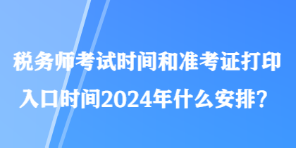 稅務(wù)師考試時間和準(zhǔn)考證打印入口時間2024年什么安排？