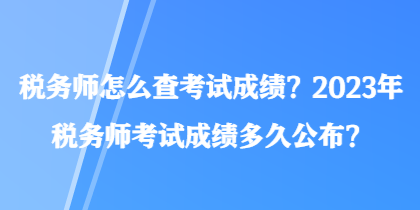 稅務(wù)師怎么查考試成績(jī)？2023年稅務(wù)師考試成績(jī)多久公布？