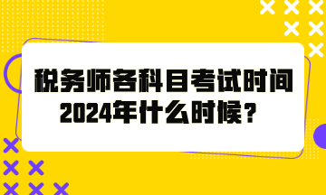稅務(wù)師各科目考試時間2024年什么時候？