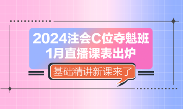 2024注會C位奪魁班1月直播課表出爐 基礎(chǔ)精講新課來了！