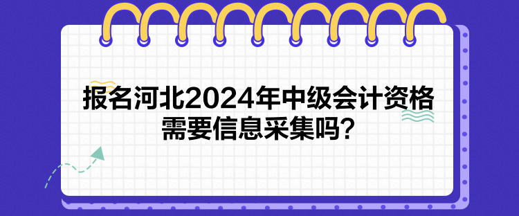 報名河北2024年中級會計資格需要信息采集嗎？
