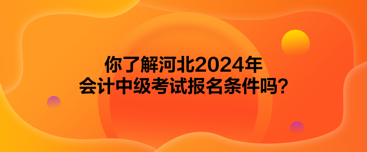 你了解河北2024年會(huì)計(jì)中級(jí)考試報(bào)名條件嗎？
