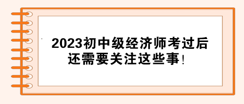 注意！2023初中級(jí)經(jīng)濟(jì)師考試通過后 還需要關(guān)注這些事！