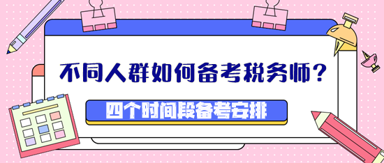 不同人群如何備考稅務(wù)師？四個(gè)時(shí)間段備考安排看這里