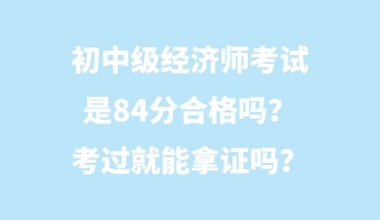初中級(jí)經(jīng)濟(jì)師考試是84分合格嗎？考過(guò)就能拿證嗎？