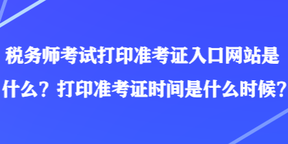 稅務(wù)師考試打印準(zhǔn)考證入口網(wǎng)站是什么？打印準(zhǔn)考證時(shí)間是什么時(shí)候？