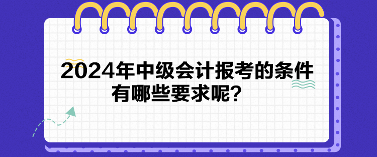 2024年中級會計報考的條件有哪些要求呢？