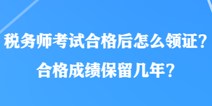 稅務(wù)師考試合格后怎么領(lǐng)證？合格成績(jī)保留幾年？