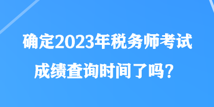 確定2023年稅務(wù)師考試成績(jī)查詢時(shí)間了嗎？