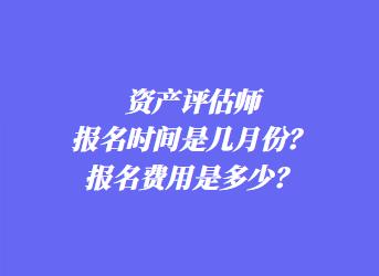 資產(chǎn)評(píng)估師報(bào)名時(shí)間是幾月份？報(bào)名費(fèi)用是多少？