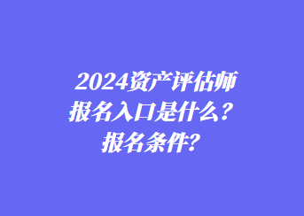2024資產(chǎn)評估師報名入口是什么？報名條件？
