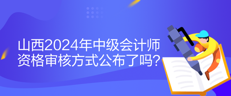山西2024年中級(jí)會(huì)計(jì)師資格審核方式公布了嗎？
