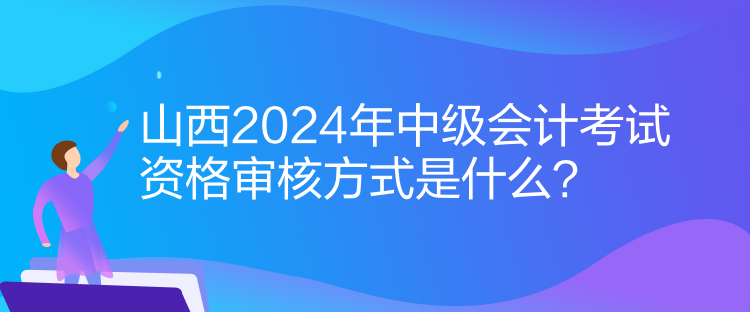 山西2024年中級(jí)會(huì)計(jì)考試資格審核方式是什么？