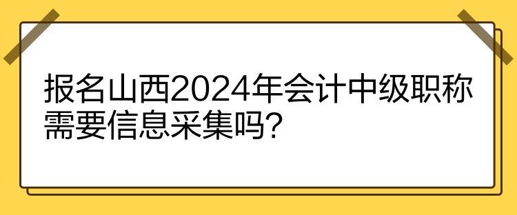 報名山西2024年會計中級職稱需要信息采集嗎？