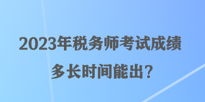 2023年稅務師考試成績多長時間能出？