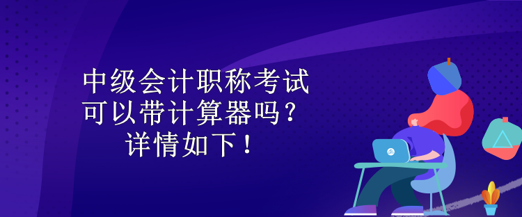 中級會計職稱考試可以帶計算器嗎？詳情如下！