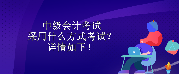 中級會計(jì)考試采用什么方式考試？詳情如下！