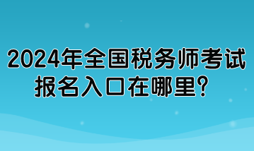 2024年全國(guó)稅務(wù)師考試報(bào)名入口在哪里？