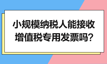 小規(guī)模納稅人能接收增值稅專用發(fā)票嗎？