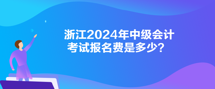 浙江2024年中級會計考試報名費是多少？