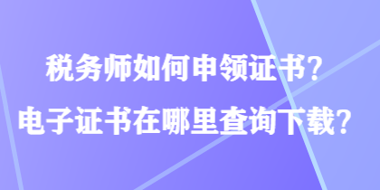 稅務(wù)師如何申領(lǐng)證書？電子證書在哪里查詢下載？