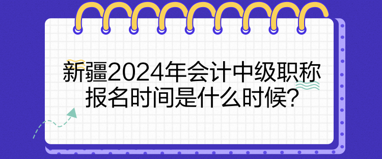 新疆2024年會(huì)計(jì)中級(jí)職稱報(bào)名時(shí)間是什么時(shí)候？