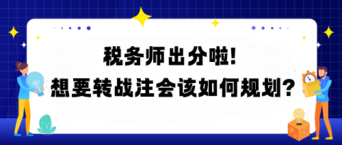稅務(wù)師出分啦！想要轉(zhuǎn)戰(zhàn)注會(huì)該如何規(guī)劃？