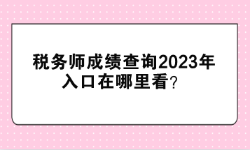稅務(wù)師成績查詢2023年入口在哪里看？